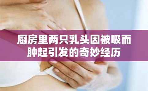厨房里两只乳头因被吸而肿起引发的奇妙经历