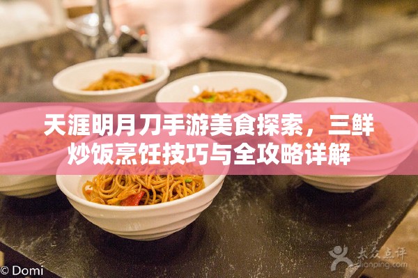 天涯明月刀手游美食探索，三鲜炒饭烹饪技巧与全攻略详解