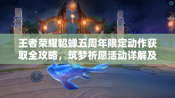 王者荣耀貂蝉五周年限定动作获取全攻略，筑梦祈愿活动详解及注意事项