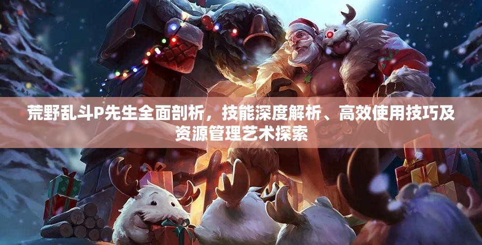 荒野乱斗P先生全面剖析，技能深度解析、高效使用技巧及资源管理艺术探索