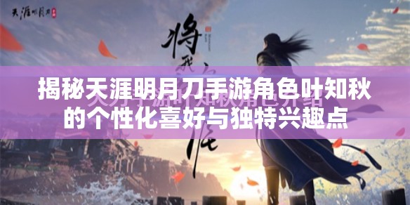 揭秘天涯明月刀手游角色叶知秋的个性化喜好与独特兴趣点