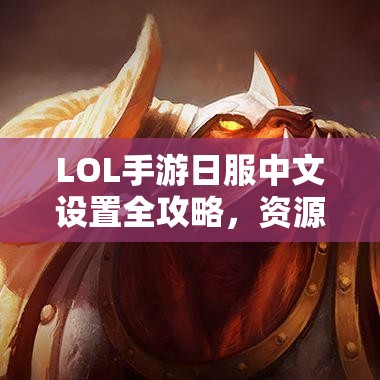 LOL手游日服中文设置全攻略，资源管理技巧、高效利用策略及价值最大化指南