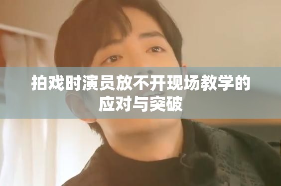 拍戏时演员放不开现场教学的应对与突破