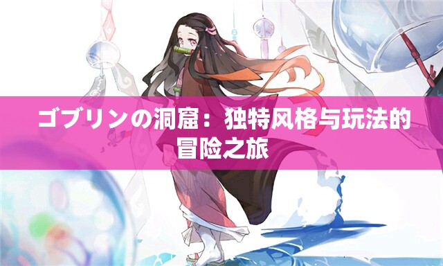 ゴブリンの洞窟：独特风格与玩法的冒险之旅