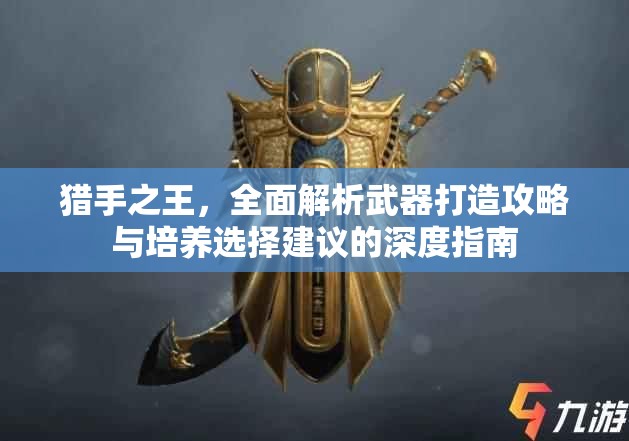 猎手之王，全面解析武器打造攻略与培养选择建议的深度指南