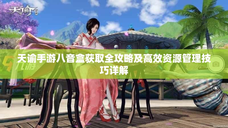 天谕手游八音盒获取全攻略及高效资源管理技巧详解