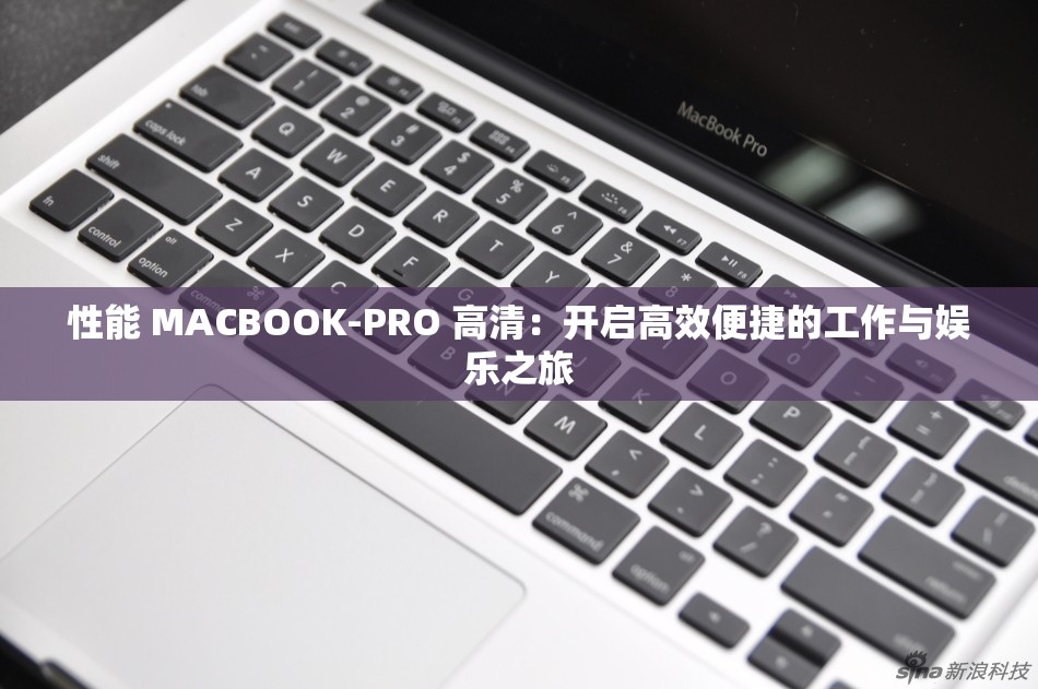 性能 MACBOOK-PRO 高清：开启高效便捷的工作与娱乐之旅