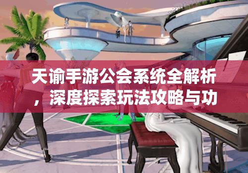 天谕手游公会系统全解析，深度探索玩法攻略与功能全面介绍