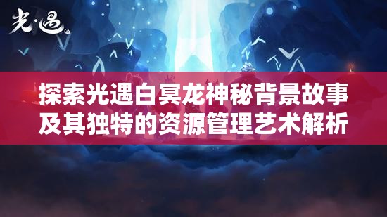 探索光遇白冥龙神秘背景故事及其独特的资源管理艺术解析