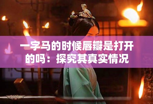 一字马的时候唇瓣是打开的吗：探究其真实情况