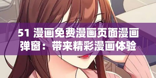 51 漫画免费漫画页面漫画弹窗：带来精彩漫画体验