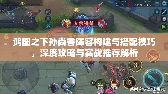 鸿图之下孙尚香阵容构建与搭配技巧，深度攻略与实战推荐解析