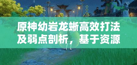 原神幼岩龙蜥高效打法及弱点剖析，基于资源管理的战斗策略指南