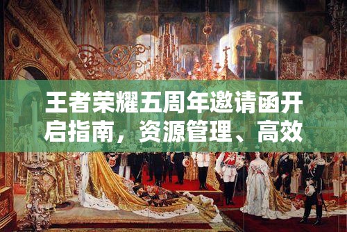 王者荣耀五周年邀请函开启指南，资源管理、高效利用策略以实现价值最大化