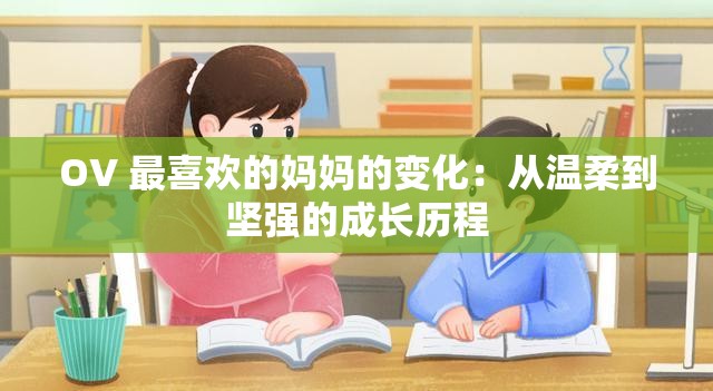 OV 最喜欢的妈妈的变化：从温柔到坚强的成长历程