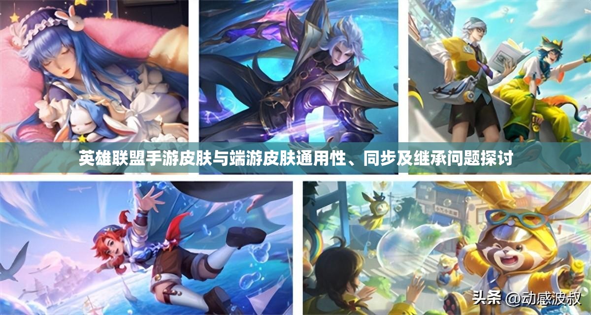 英雄联盟手游皮肤与端游皮肤通用性、同步及继承问题探讨