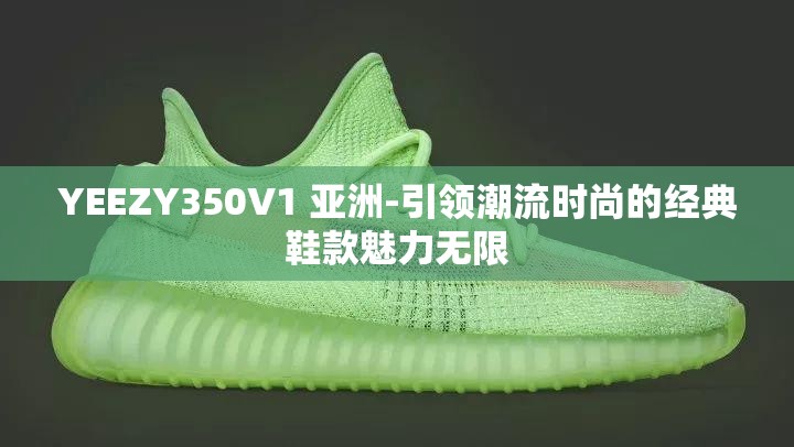 YEEZY350V1 亚洲-引领潮流时尚的经典鞋款魅力无限