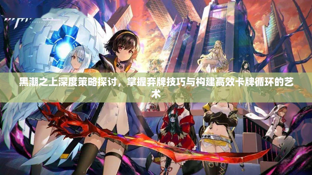 黑潮之上深度策略探讨，掌握弃牌技巧与构建高效卡牌循环的艺术
