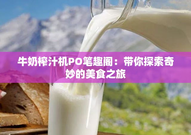 牛奶榨汁机PO笔趣阁：带你探索奇妙的美食之旅