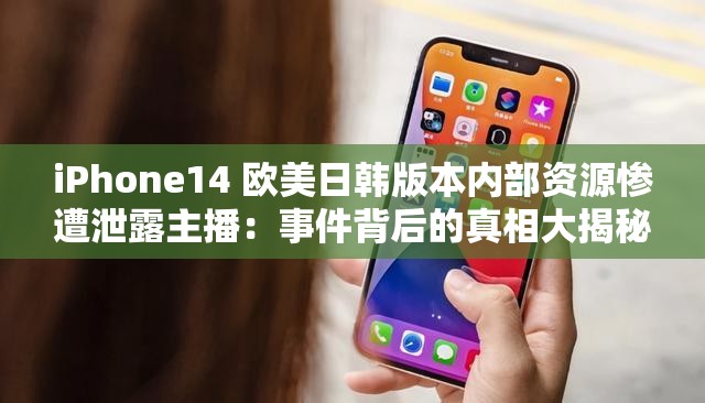 iPhone14 欧美日韩版本内部资源惨遭泄露主播：事件背后的真相大揭秘