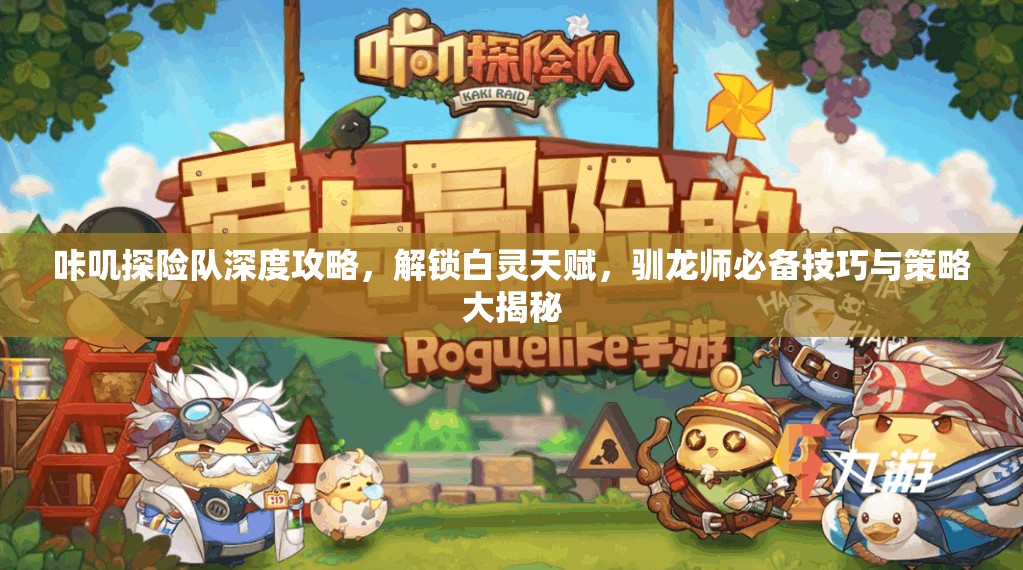 咔叽探险队深度攻略，解锁白灵天赋，驯龙师必备技巧与策略大揭秘