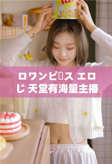 ロワンピース エロじ 天堂有海量主播：探索成人主播的世界