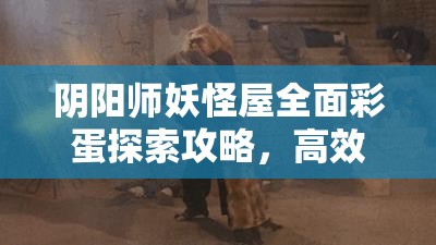 阴阳师妖怪屋全面彩蛋探索攻略，高效管理技巧与价值最大化策略