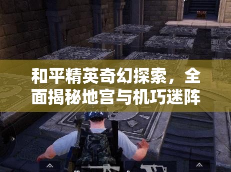 和平精英奇幻探索，全面揭秘地宫与机巧迷阵的神秘刷新位置