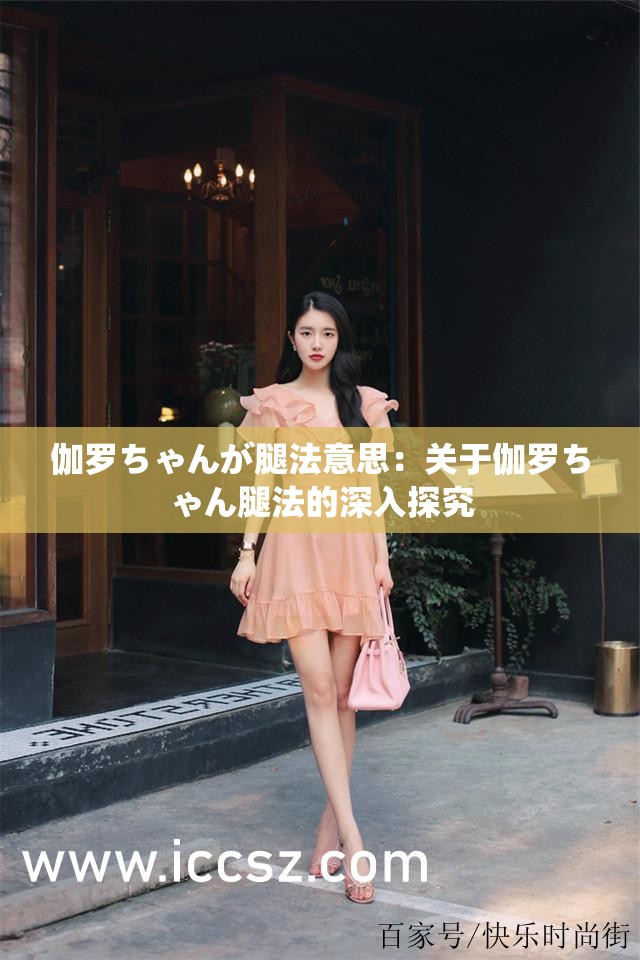 伽罗ちゃんが腿法意思：关于伽罗ちゃん腿法的深入探究