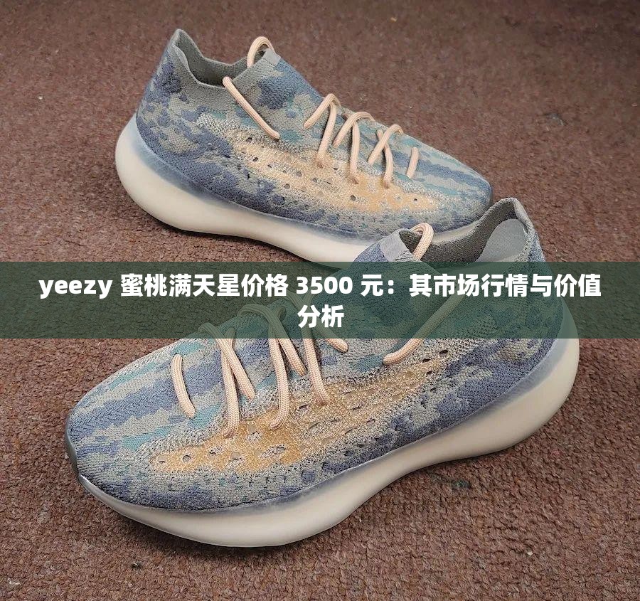 yeezy 蜜桃满天星价格 3500 元：其市场行情与价值分析