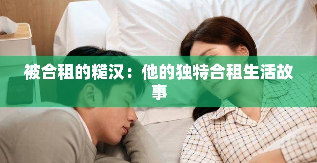 被合租的糙汉：他的独特合租生活故事