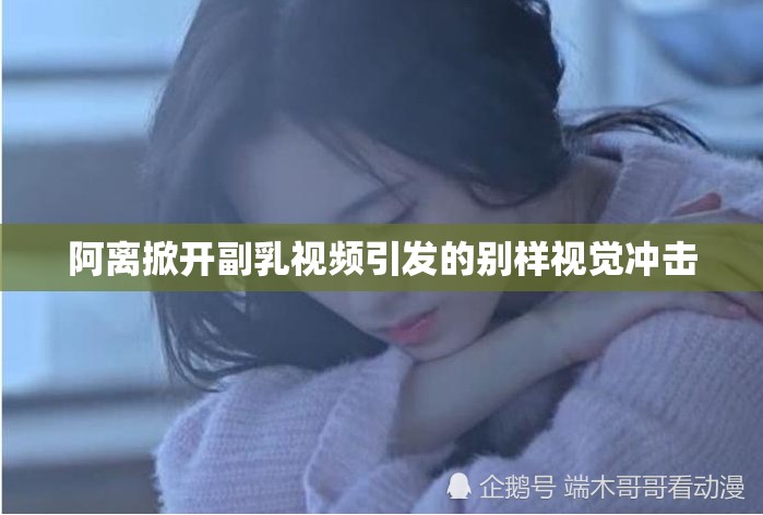 阿离掀开副乳视频引发的别样视觉冲击