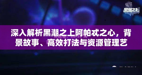 深入解析黑潮之上阿帕忒之心，背景故事、高效打法与资源管理艺术