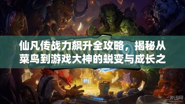 仙凡传战力飙升全攻略，揭秘从菜鸟到游戏大神的蜕变与成长之路