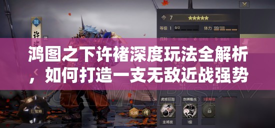 鸿图之下许褚深度玩法全解析，如何打造一支无敌近战强势阵容