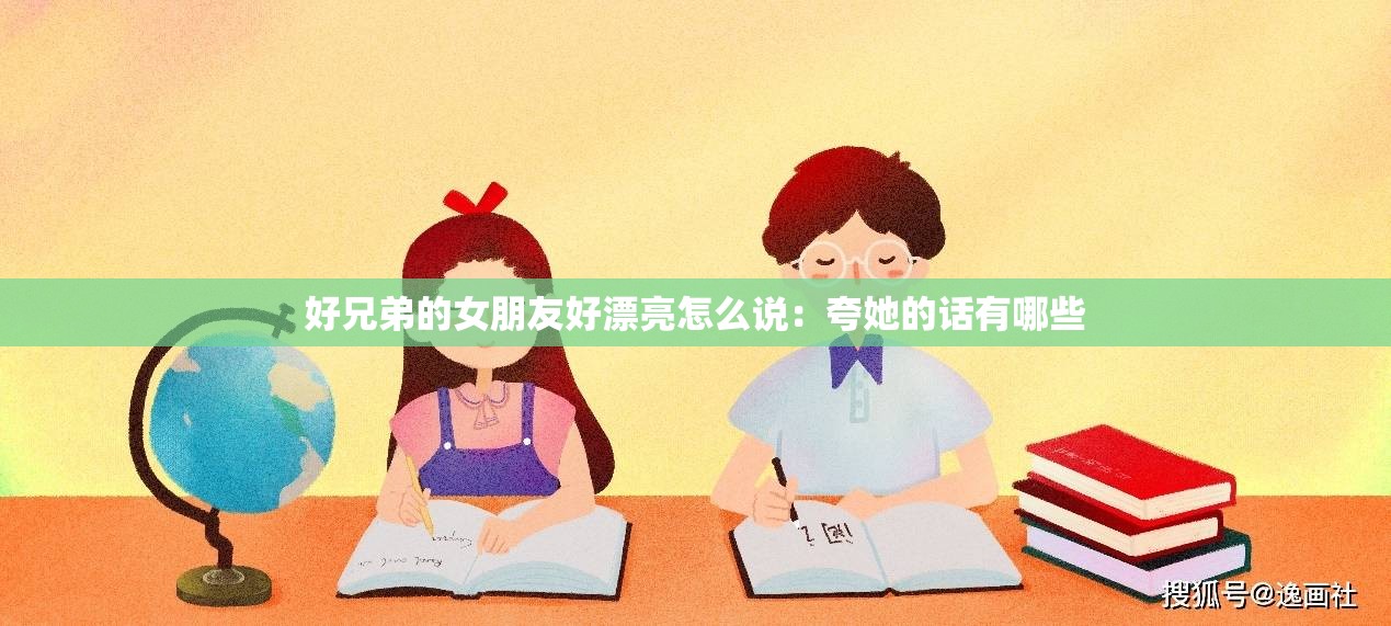 好兄弟的女朋友好漂亮怎么说：夸她的话有哪些