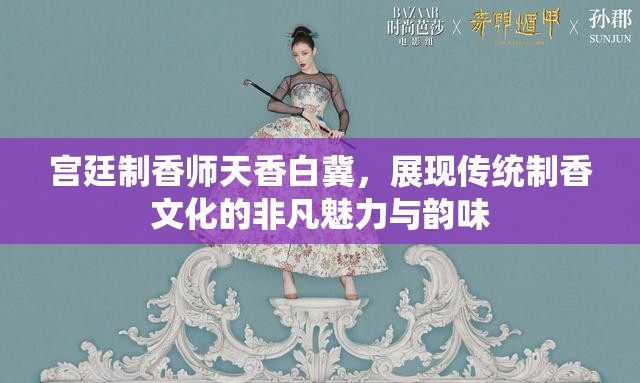宫廷制香师天香白冀，展现传统制香文化的非凡魅力与韵味