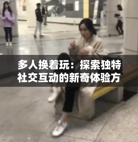 多人换着玩：探索独特社交互动的新奇体验方式