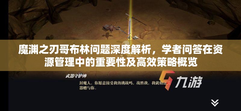 魔渊之刃哥布林问题深度解析，学者问答在资源管理中的重要性及高效策略概览