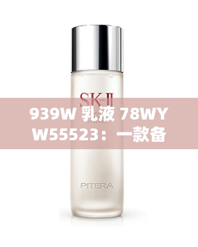 939W 乳液 78WYW55523：一款备受瞩目的护肤精品