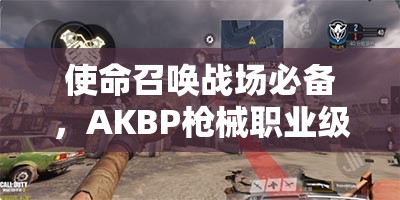 使命召唤战场必备，AKBP枪械职业级配件搭配策略全面解析