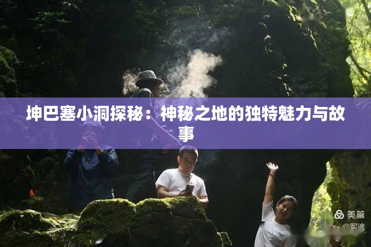 坤巴塞小洞探秘：神秘之地的独特魅力与故事