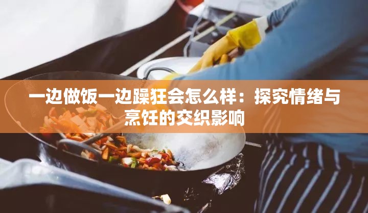 一边做饭一边躁狂会怎么样：探究情绪与烹饪的交织影响