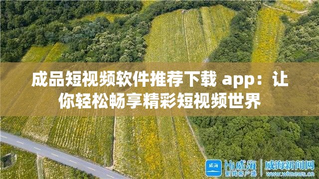 成品短视频软件推荐下载 app：让你轻松畅享精彩短视频世界