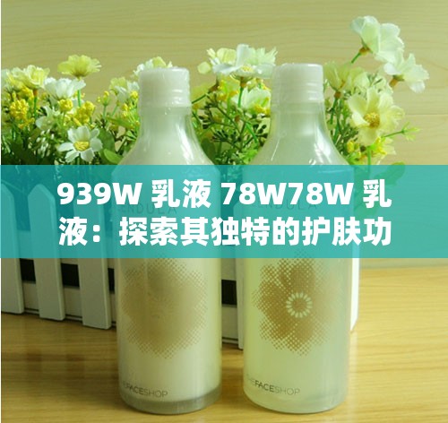 939W 乳液 78W78W 乳液：探索其独特的护肤功效与奥秘