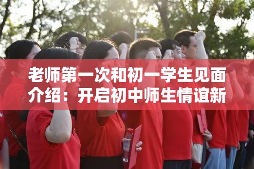 老师第一次和初一学生见面介绍：开启初中师生情谊新篇章
