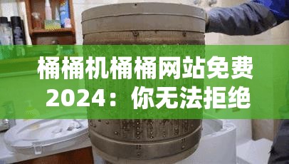桶桶机桶桶网站免费 2024：你无法拒绝的宝藏资源库
