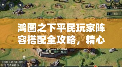 鸿图之下平民玩家阵容搭配全攻略，精心策划，打造属于你的乱世英雄传奇