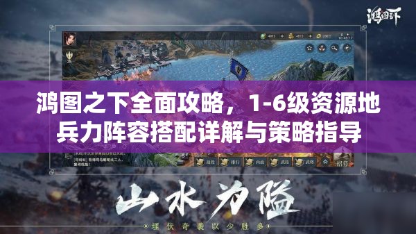 鸿图之下全面攻略，1-6级资源地兵力阵容搭配详解与策略指导