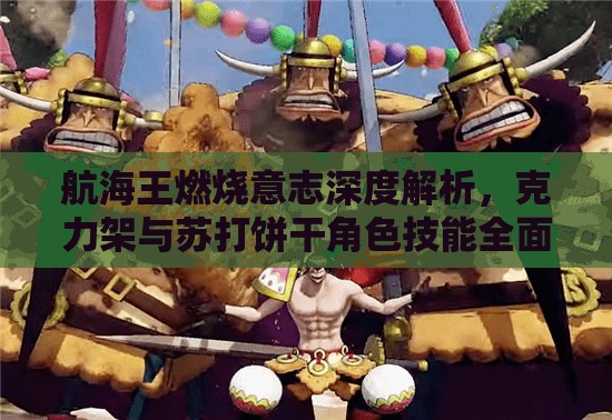航海王燃烧意志深度解析，克力架与苏打饼干角色技能全面揭秘